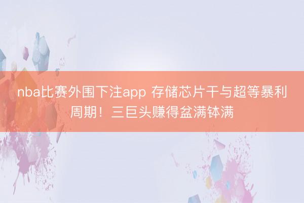 nba比赛外围下注app 存储芯片干与超等暴利周期！三巨头赚得盆满钵满