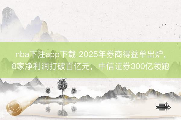nba下注app下载 2025年券商得益单出炉，8家净利润打破百亿元，中信证券300亿领跑
