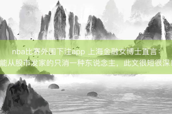 nba比赛外围下注app 上海金融女博士直言：能从股市发家的只消一种东说念主，此文很短很深！