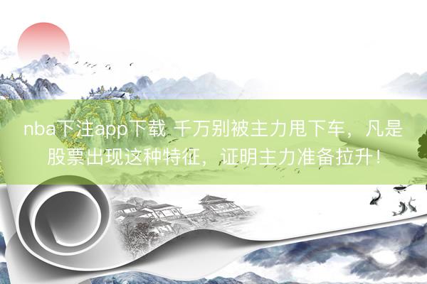 nba下注app下载 千万别被主力甩下车，凡是股票出现这种特征，证明主力准备拉升！