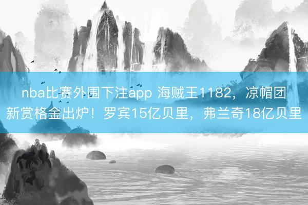 nba比赛外围下注app 海贼王1182，凉帽团新赏格金出炉！罗宾15亿贝里，弗兰奇18亿贝里