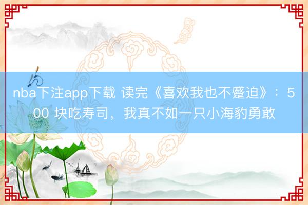 nba下注app下载 读完《喜欢我也不蹙迫》：500 块吃寿司，我真不如一只小海豹勇敢