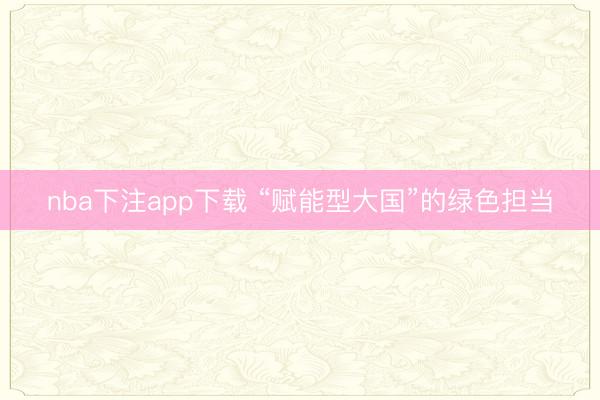 nba下注app下载 “赋能型大国”的绿色担当