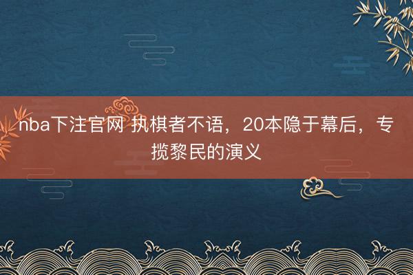 nba下注官网 执棋者不语，20本隐于幕后，专揽黎民的演义