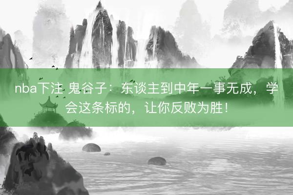 nba下注 鬼谷子：东谈主到中年一事无成，学会这条标的，让你反败为胜！