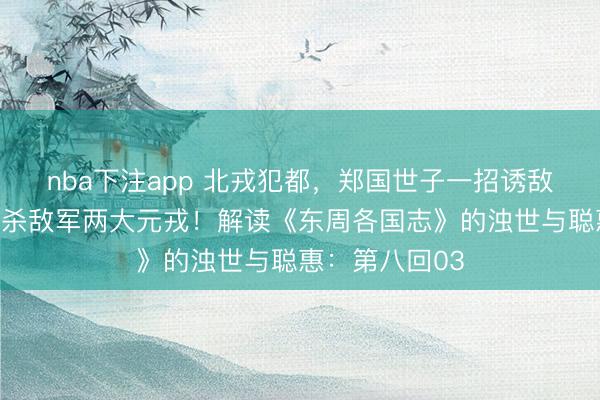 nba下注app 北戎犯都，郑国世子一招诱敌深切，平直斩杀敌军两大元戎！解读《东周各国志》的浊世与聪惠：第八回03