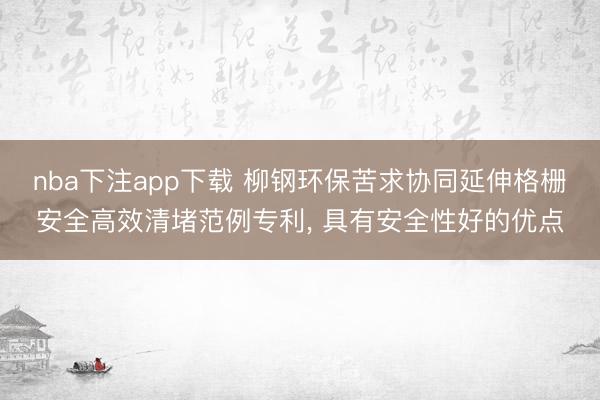 nba下注app下载 柳钢环保苦求协同延伸格栅安全高效清堵范例专利， 具有安全性好的优点