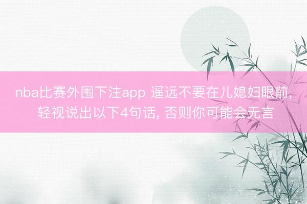 nba比赛外围下注app 遥远不要在儿媳妇眼前， 轻视说出以下4句话， 否则你可能会无言