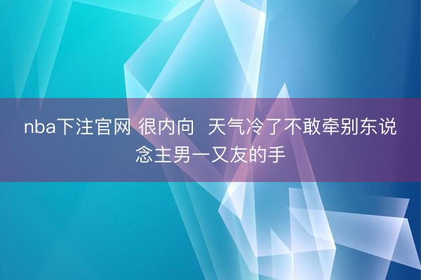 nba下注官网 很内向  天气冷了不敢牵别东说念主男一又友的手
