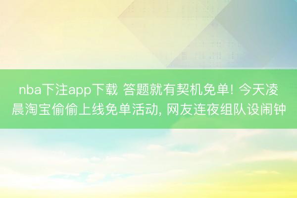 nba下注app下载 答题就有契机免单! 今天凌晨淘宝偷偷上线免单活动， 网友连夜组队设闹钟