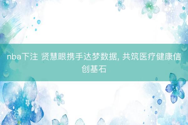 nba下注 贤慧眼携手达梦数据， 共筑医疗健康信创基石