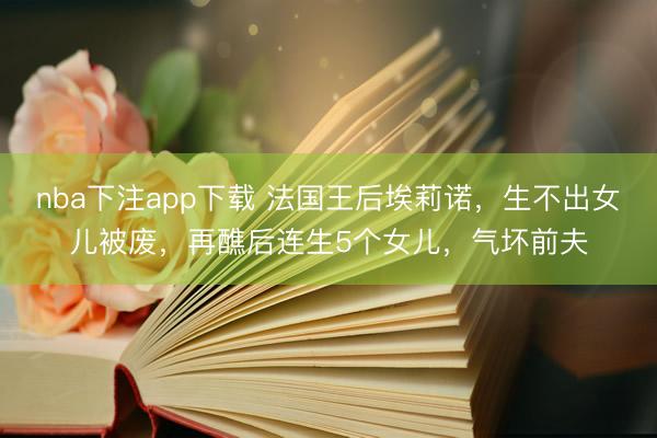 nba下注app下载 法国王后埃莉诺，生不出女儿被废，再醮后连生5个女儿，气坏前夫