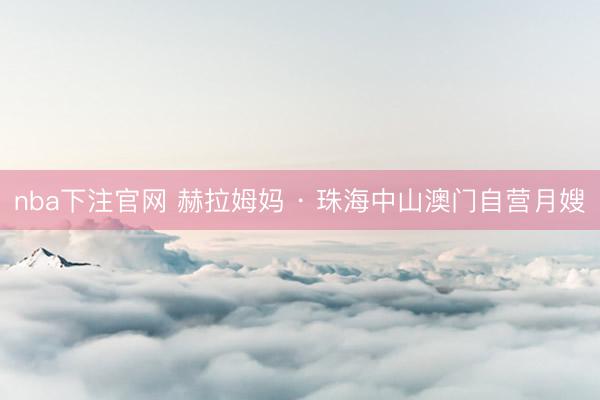 nba下注官网 赫拉姆妈 · 珠海中山澳门自营月嫂