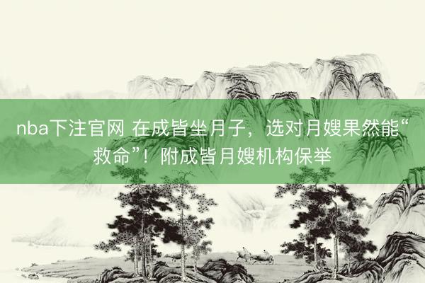 nba下注官网 在成皆坐月子，选对月嫂果然能“救命”！附成皆月嫂机构保举