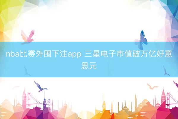 nba比赛外围下注app 三星电子市值破万亿好意思元