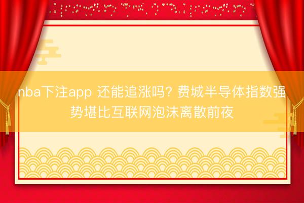 nba下注app 还能追涨吗? 费城半导体指数强势堪比互联网泡沫离散前夜