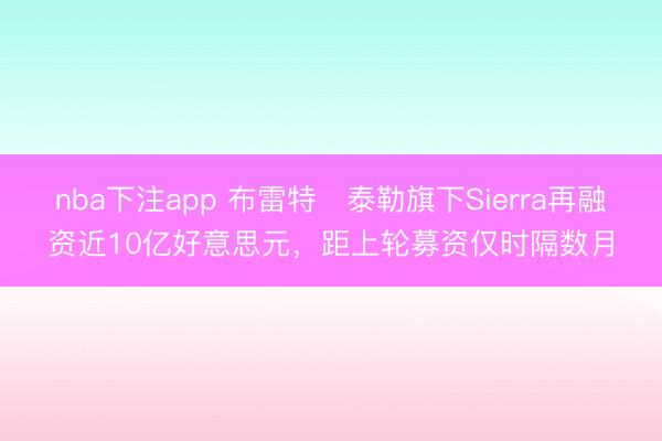 nba下注app 布雷特・泰勒旗下Sierra再融资近10亿好意思元，距上轮募资仅时隔数月