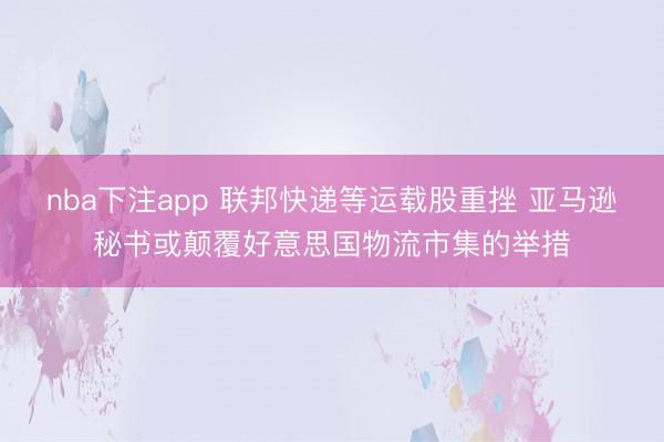 nba下注app 联邦快递等运载股重挫 亚马逊秘书或颠覆好意思国物流市集的举措