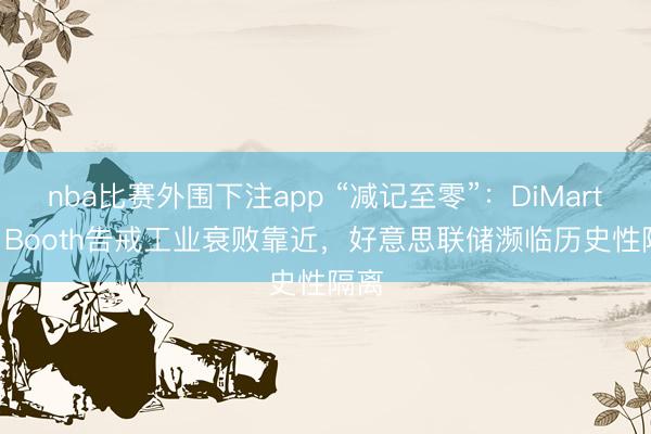 nba比赛外围下注app “减记至零”：DiMartino Booth告戒工业衰败靠近，好意思联储濒临历史性隔离