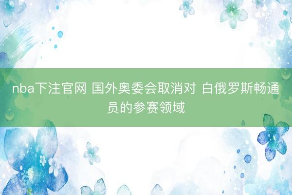 nba下注官网 国外奥委会取消对 白俄罗斯畅通员的参赛领域
