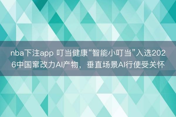 nba下注app 叮当健康“智能小叮当”入选2026中国窜改力AI产物，垂直场景AI行使受关怀