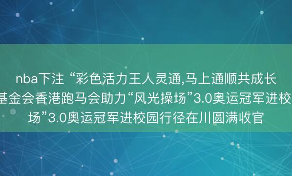 nba下注 “彩色活力王人灵通，马上通顺共成长”——中华寰球体育基金会香港跑马会助力“风光操场”3.0奥运冠军进校园行径在川圆满收官