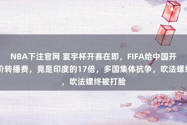 NBA下注官网 寰宇杯开赛在即,FIFA给中国开21亿天价转播费,竟是印度的17倍,多国集体抗争,吹法螺终被打脸