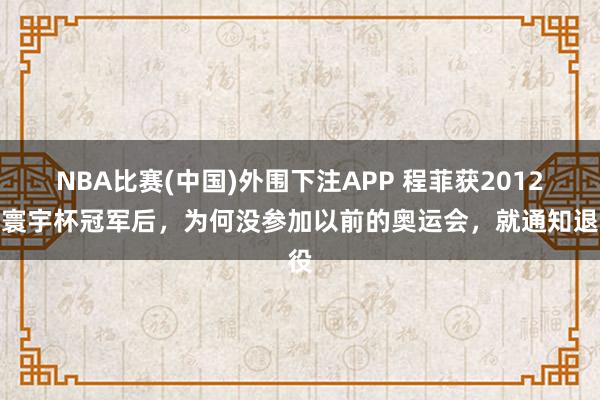 NBA比赛(中国)外围下注APP 程菲获2012年寰宇杯冠军后，为何没参加以前的奥运会，就通知退役