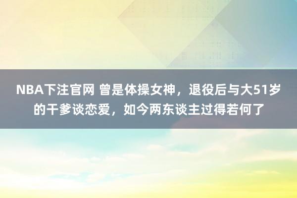 NBA下注官网 曾是体操女神,退役后与大51岁的干爹谈恋爱,如今两东谈主过得若何了