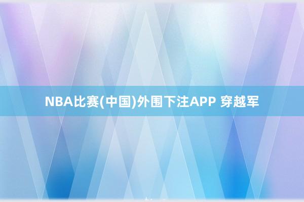 NBA比赛(中国)外围下注APP 穿越军