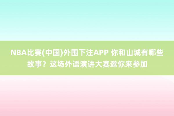 NBA比赛(中国)外围下注APP 你和山城有哪些故事?这场外语演讲大赛邀你来参加