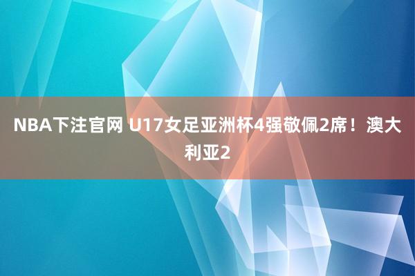 NBA下注官网 U17女足亚洲杯4强敬佩2席!澳大利亚2