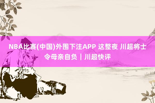 NBA比赛(中国)外围下注APP 这整夜 川超将士令母亲自负|川超快评