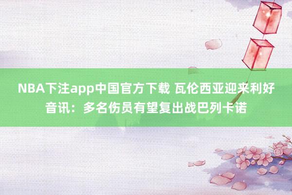 NBA下注app中国官方下载 瓦伦西亚迎来利好音讯:多名伤员有望复出战巴列卡诺