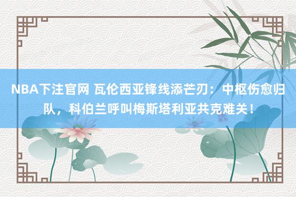 NBA下注官网 瓦伦西亚锋线添芒刃:中枢伤愈归队,科伯兰呼叫梅斯塔利亚共克难关!