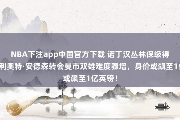 NBA下注app中国官方下载 诺丁汉丛林保级得胜,埃利奥特·安德森转会曼市双雄难度骤增,身价或飙至1亿英镑!