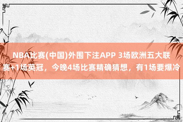 NBA比赛(中国)外围下注APP 3场欧洲五大联赛+1场英冠,今晚4场比赛精确猜想,有1场要爆冷
