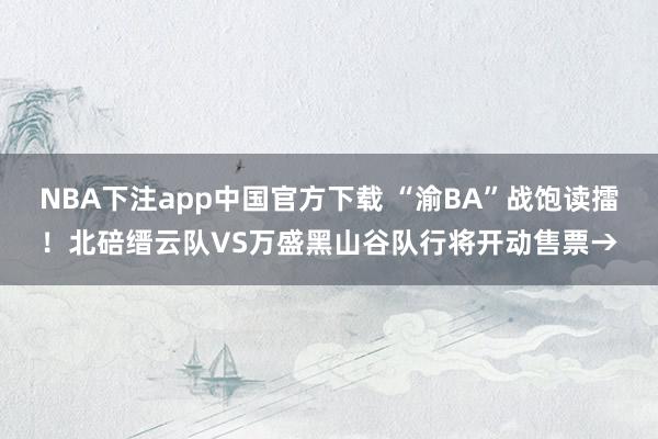 NBA下注app中国官方下载 “渝BA”战饱读擂!北碚缙云队VS万盛黑山谷队行将开动售票→