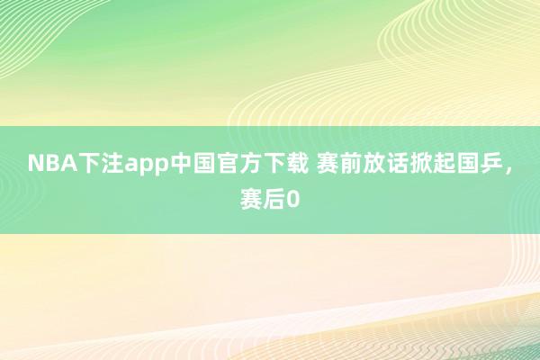 NBA下注app中国官方下载 赛前放话掀起国乒,赛后0