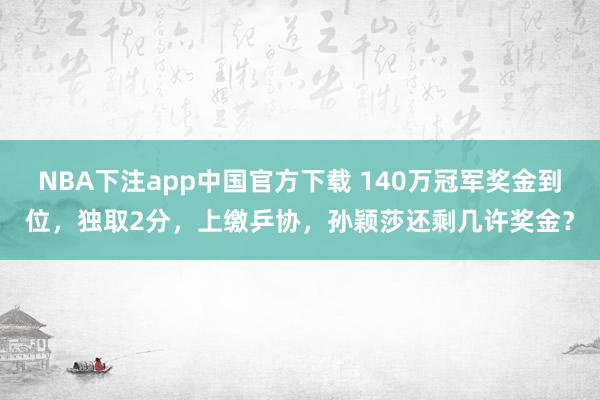 NBA下注app中国官方下载 140万冠军奖金到位,独取2分,上缴乒协,孙颖莎还剩几许奖金?