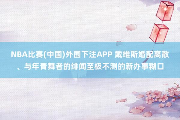 NBA比赛(中国)外围下注APP 戴维斯婚配离散、与年青舞者的绯闻至极不测的新办事糊口