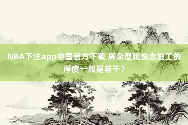NBA下注app中国官方下载 羼杂型跑说念施工的厚度一般是若干？