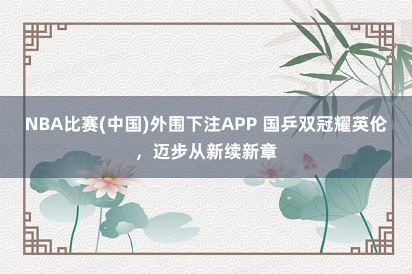 NBA比赛(中国)外围下注APP 国乒双冠耀英伦，迈步从新续新章