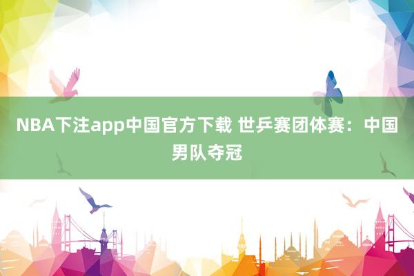 NBA下注app中国官方下载 世乒赛团体赛：中国男队夺冠