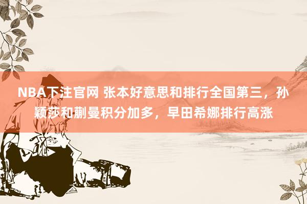 NBA下注官网 张本好意思和排行全国第三，孙颖莎和蒯曼积分加多，早田希娜排行高涨