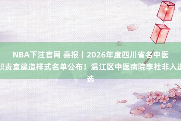 NBA下注官网 喜报丨2026年度四川省名中医职责室建造样式名单公布！温江区中医病院李杜非入选