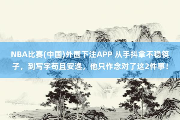 NBA比赛(中国)外围下注APP 从手抖拿不稳筷子，到写字苟且安逸，他只作念对了这2件事！