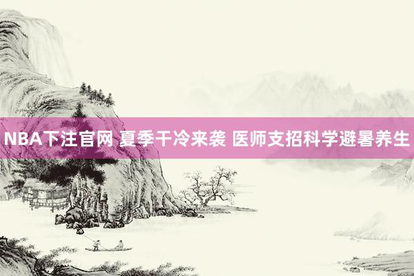 NBA下注官网 夏季干冷来袭 医师支招科学避暑养生