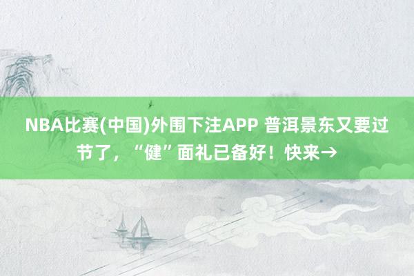 NBA比赛(中国)外围下注APP 普洱景东又要过节了，“健”面礼已备好！快来→