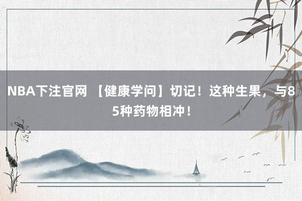 NBA下注官网 【健康学问】切记！这种生果，与85种药物相冲！